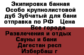 Экипировка банная Особо крупнолистовой дуб Зубчатый для бани отправка по РФ › Цена ­ 100 - Все города Развлечения и отдых » Сауны и бани   . Дагестан респ.,Избербаш г.